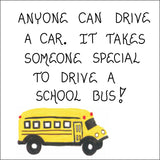 Quote about Bus Drivers.  Gift for end of school year.  Saying:  Anyone can drive a car.  It takes someone special to drive a school bus. 3 x 3 inch laminated print on strong flexible magnet.  USA Crafted by hand.  Illustration:  Yellow school bus.  